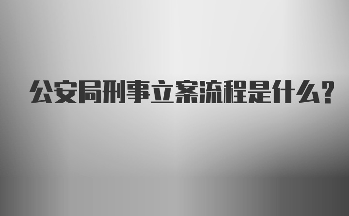 公安局刑事立案流程是什么？