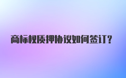 商标权质押协议如何签订？