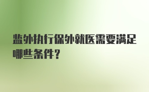 监外执行保外就医需要满足哪些条件？