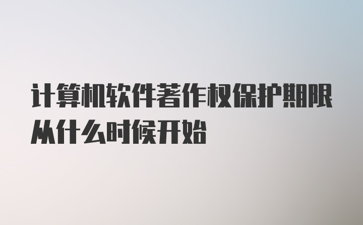 计算机软件著作权保护期限从什么时候开始