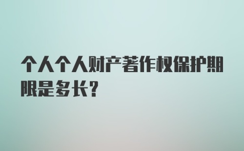 个人个人财产著作权保护期限是多长?