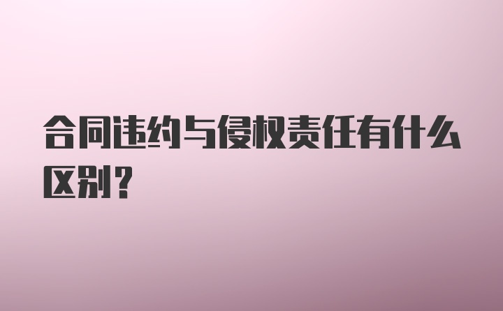 合同违约与侵权责任有什么区别？