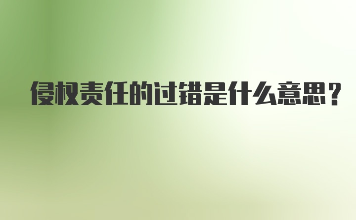 侵权责任的过错是什么意思？