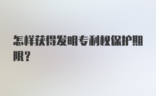 怎样获得发明专利权保护期限？