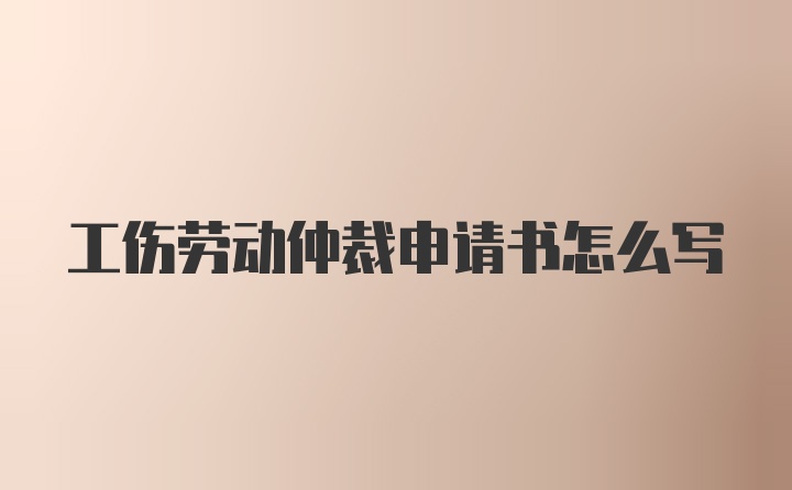 工伤劳动仲裁申请书怎么写