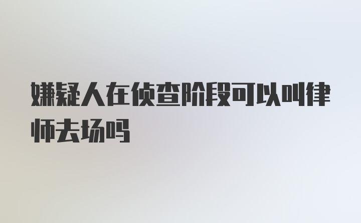 嫌疑人在侦查阶段可以叫律师去场吗