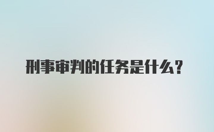 刑事审判的任务是什么?