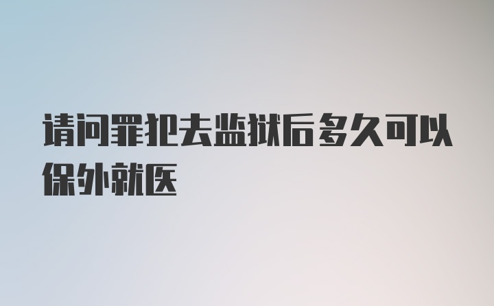 请问罪犯去监狱后多久可以保外就医