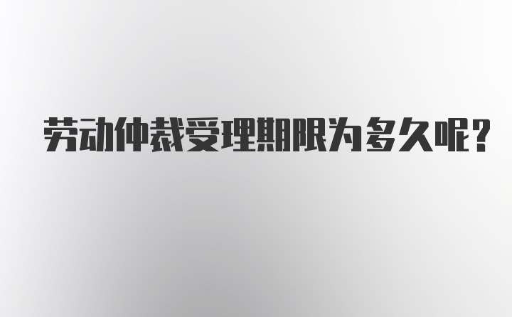 劳动仲裁受理期限为多久呢？