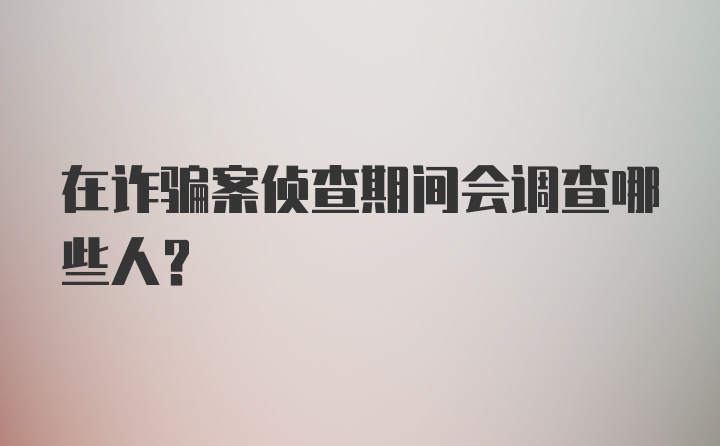 在诈骗案侦查期间会调查哪些人？