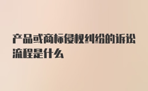 产品或商标侵权纠纷的诉讼流程是什么