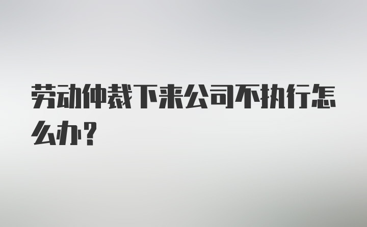 劳动仲裁下来公司不执行怎么办？