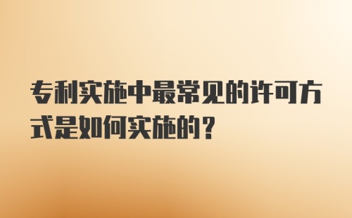 专利实施中最常见的许可方式是如何实施的？