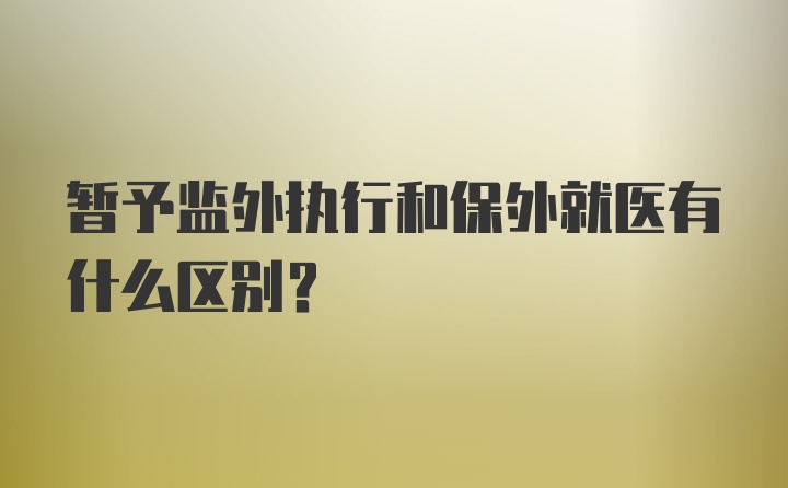 暂予监外执行和保外就医有什么区别？