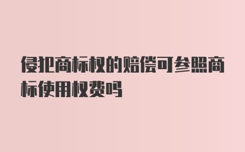 侵犯商标权的赔偿可参照商标使用权费吗