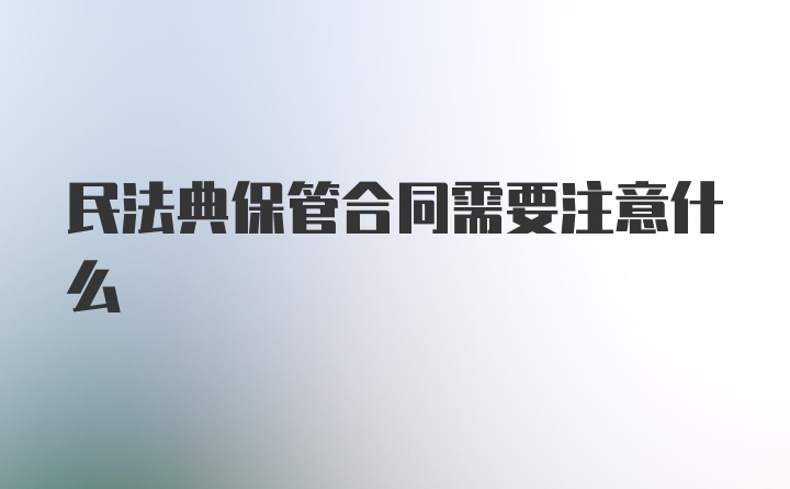 民法典保管合同需要注意什么