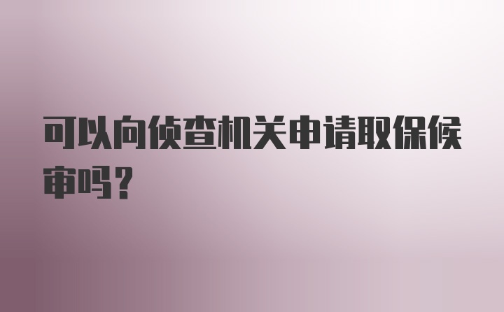 可以向侦查机关申请取保候审吗?