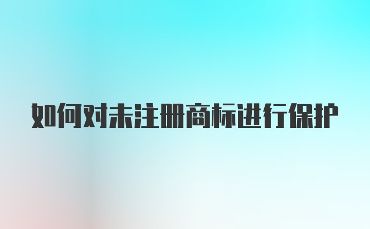 如何对未注册商标进行保护