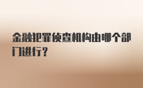 金融犯罪侦查机构由哪个部门进行？