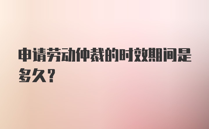 申请劳动仲裁的时效期间是多久？