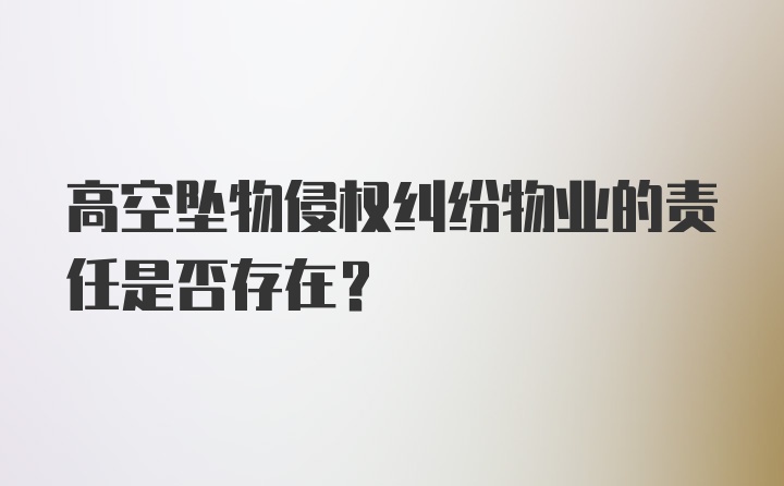 高空坠物侵权纠纷物业的责任是否存在？