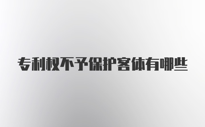 专利权不予保护客体有哪些