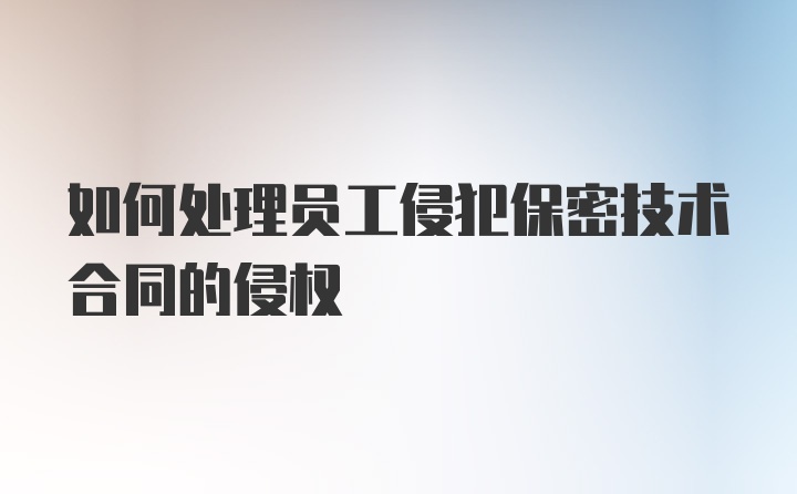 如何处理员工侵犯保密技术合同的侵权