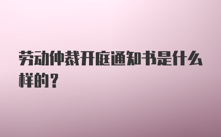 劳动仲裁开庭通知书是什么样的？