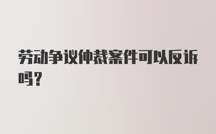 劳动争议仲裁案件可以反诉吗?