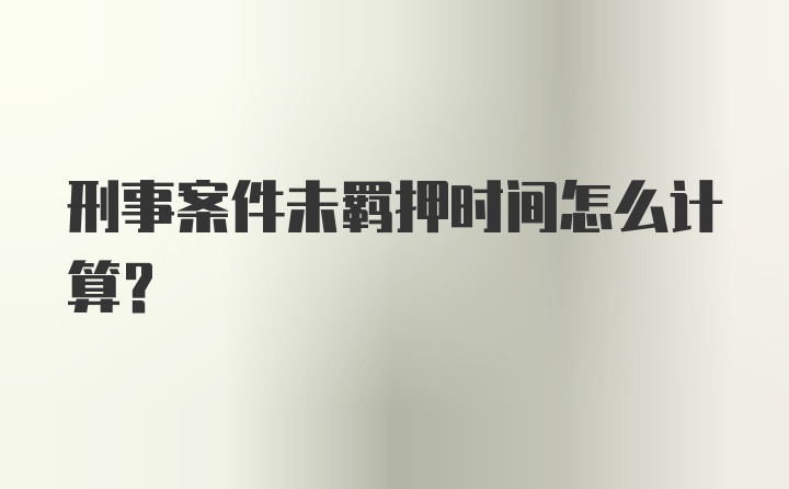 刑事案件未羁押时间怎么计算？