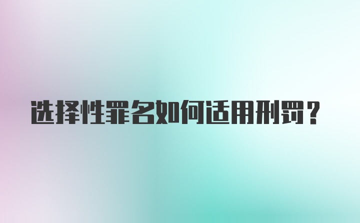 选择性罪名如何适用刑罚？