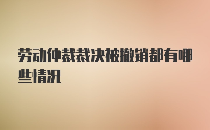 劳动仲裁裁决被撤销都有哪些情况