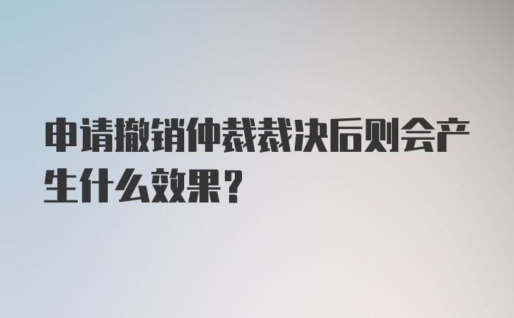 申请撤销仲裁裁决后则会产生什么效果？