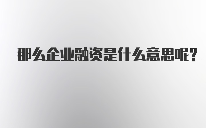 那么企业融资是什么意思呢？