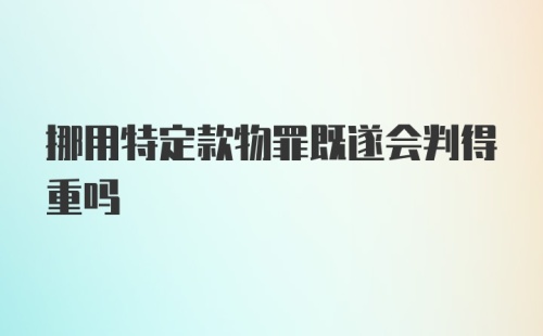 挪用特定款物罪既遂会判得重吗