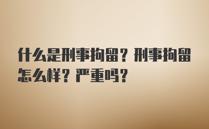 什么是刑事拘留？刑事拘留怎么样？严重吗？