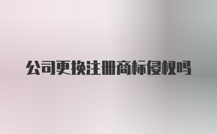 公司更换注册商标侵权吗