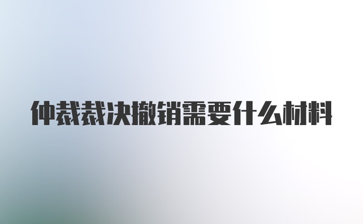 仲裁裁决撤销需要什么材料