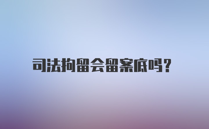 司法拘留会留案底吗？