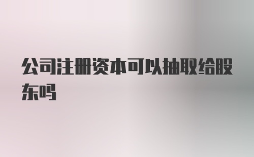 公司注册资本可以抽取给股东吗