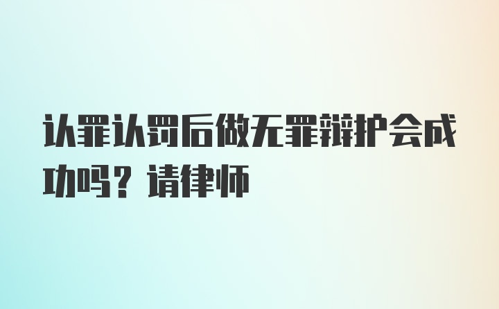 认罪认罚后做无罪辩护会成功吗？请律师