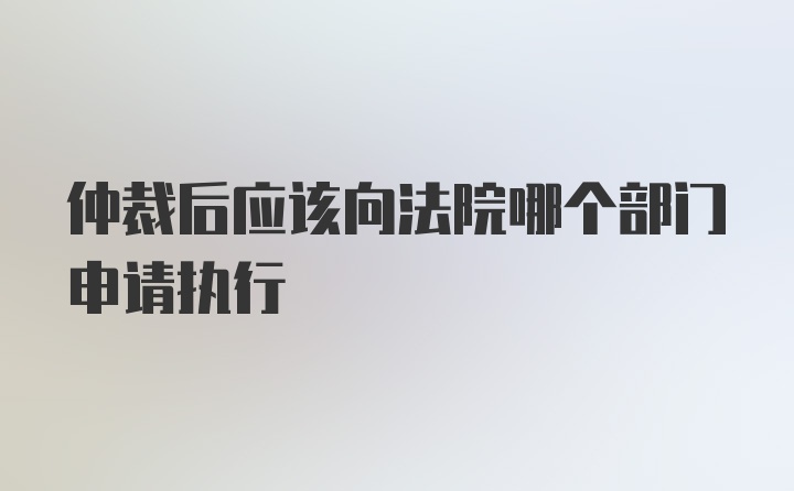 仲裁后应该向法院哪个部门申请执行