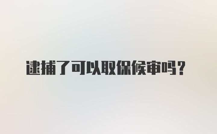 逮捕了可以取保候审吗？