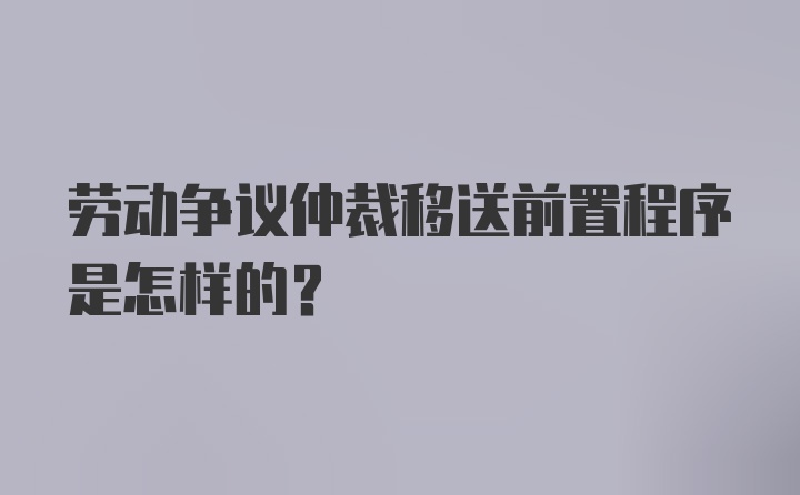 劳动争议仲裁移送前置程序是怎样的？