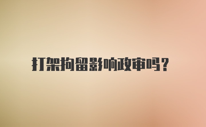 打架拘留影响政审吗?