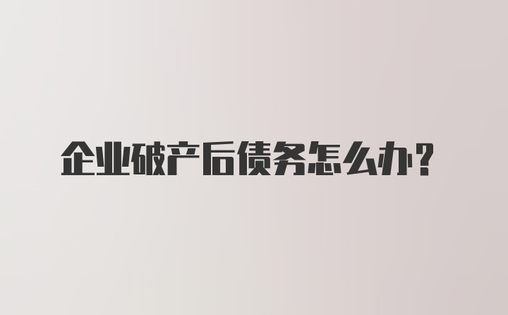 企业破产后债务怎么办?