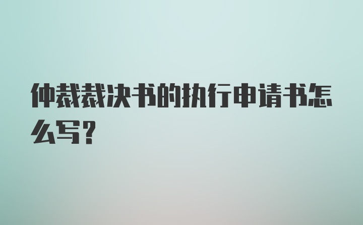 仲裁裁决书的执行申请书怎么写？