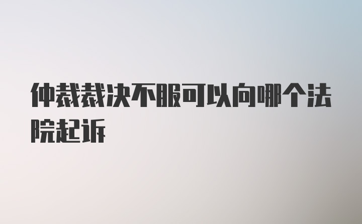 仲裁裁决不服可以向哪个法院起诉