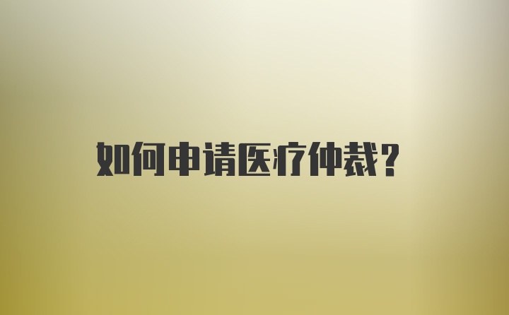 如何申请医疗仲裁？