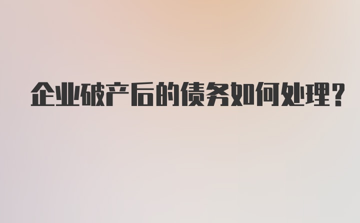 企业破产后的债务如何处理？